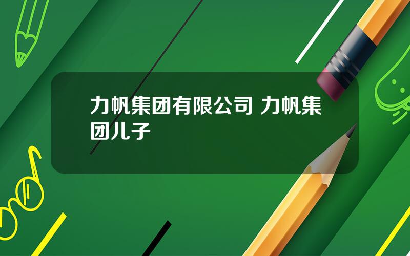 力帆集团有限公司 力帆集团儿子